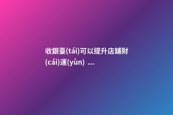 收銀臺(tái)可以提升店鋪財(cái)運(yùn)？怎么做？